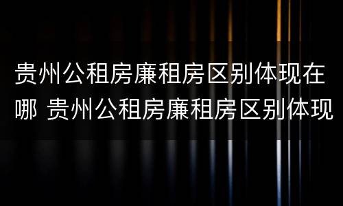 贵州公租房廉租房区别体现在哪 贵州公租房廉租房区别体现在哪些方面