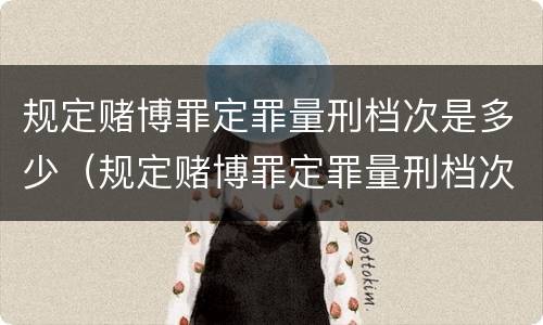 规定赌博罪定罪量刑档次是多少（规定赌博罪定罪量刑档次是多少天）
