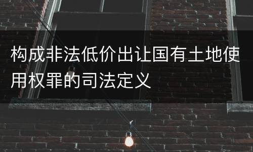 构成非法低价出让国有土地使用权罪的司法定义
