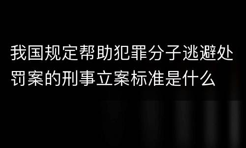 我国规定帮助犯罪分子逃避处罚案的刑事立案标准是什么