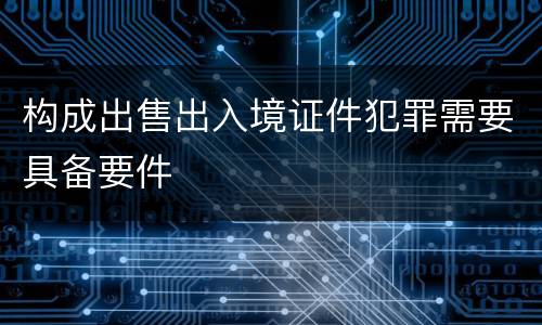 构成出售出入境证件犯罪需要具备要件