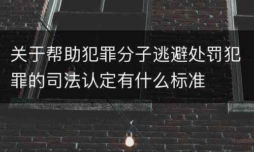 关于帮助犯罪分子逃避处罚犯罪的司法认定有什么标准