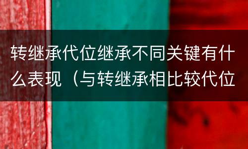 转继承代位继承不同关键有什么表现（与转继承相比较代位继承的特征有）