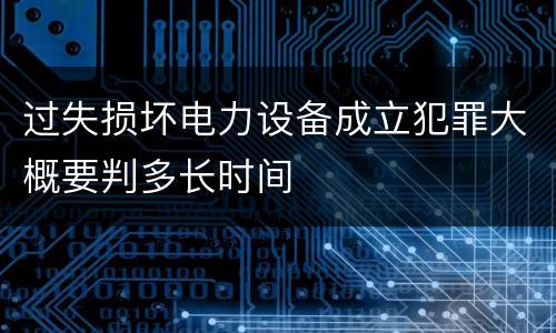 过失损坏电力设备成立犯罪大概要判多长时间