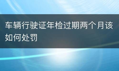 车辆行驶证年检过期两个月该如何处罚
