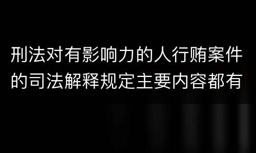 刑法对有影响力的人行贿案件的司法解释规定主要内容都有哪些