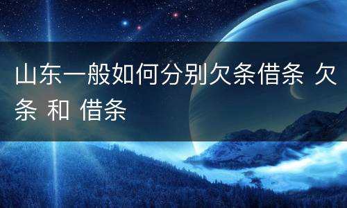 山东一般如何分别欠条借条 欠条 和 借条