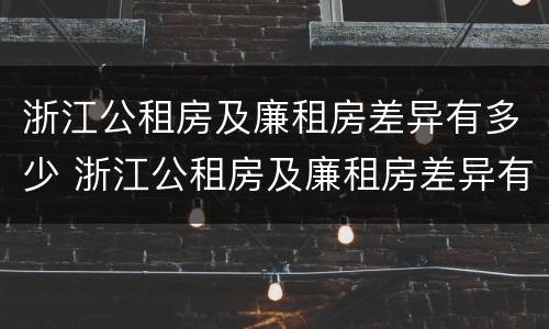 浙江公租房及廉租房差异有多少 浙江公租房及廉租房差异有多少个