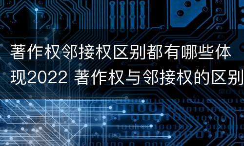 著作权邻接权区别都有哪些体现2022 著作权与邻接权的区别