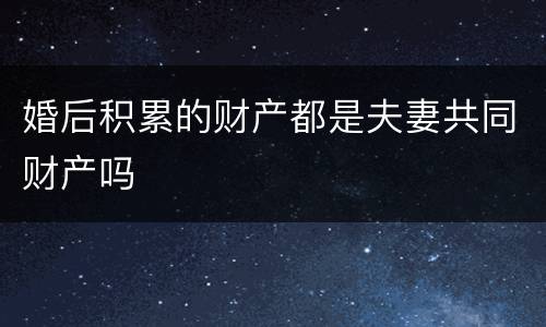 婚后积累的财产都是夫妻共同财产吗