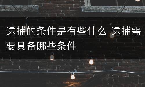 逮捕的条件是有些什么 逮捕需要具备哪些条件