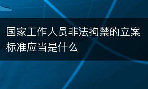 国家工作人员非法拘禁的立案标准应当是什么