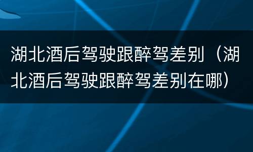 湖北酒后驾驶跟醉驾差别（湖北酒后驾驶跟醉驾差别在哪）