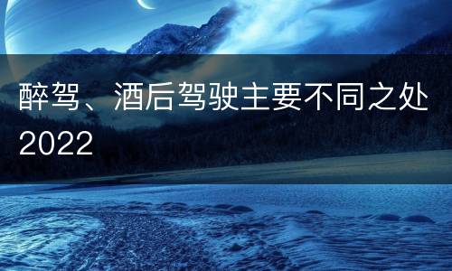醉驾、酒后驾驶主要不同之处2022