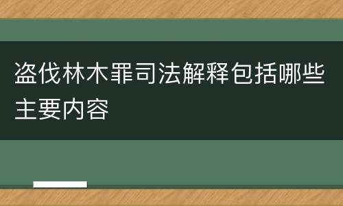 盗伐林木罪司法解释包括哪些主要内容