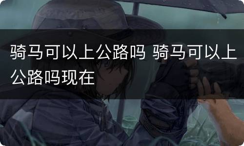 骑马可以上公路吗 骑马可以上公路吗现在