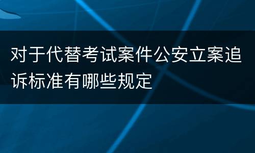 对于代替考试案件公安立案追诉标准有哪些规定