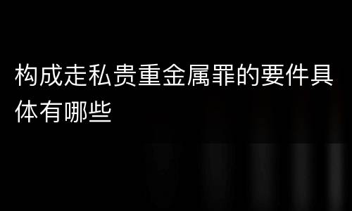 构成走私贵重金属罪的要件具体有哪些
