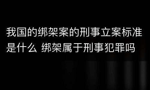 我国的绑架案的刑事立案标准是什么 绑架属于刑事犯罪吗