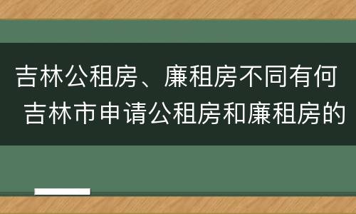 吉林公租房、廉租房不同有何 吉林市申请公租房和廉租房的条件