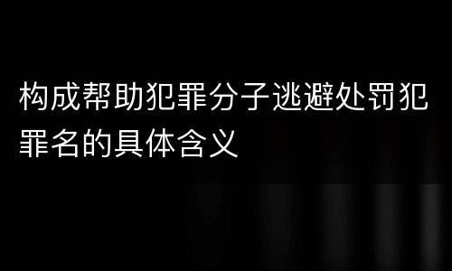 构成帮助犯罪分子逃避处罚犯罪名的具体含义