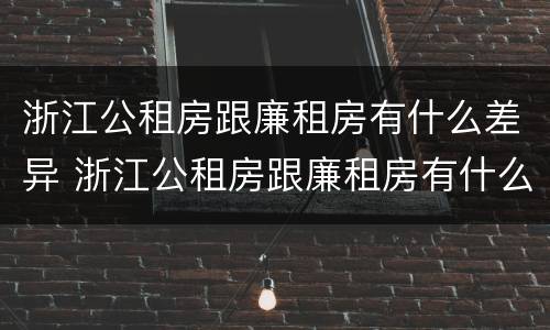 浙江公租房跟廉租房有什么差异 浙江公租房跟廉租房有什么差异嘛