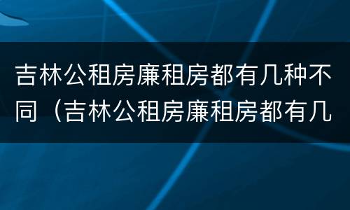 吉林公租房廉租房都有几种不同（吉林公租房廉租房都有几种不同吗）