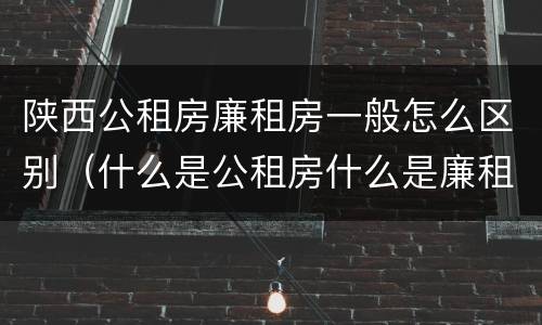 陕西公租房廉租房一般怎么区别（什么是公租房什么是廉租房）
