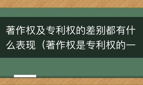 著作权及专利权的差别都有什么表现（著作权是专利权的一种吗）