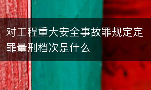 对工程重大安全事故罪规定定罪量刑档次是什么