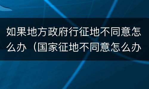如果地方政府行征地不同意怎么办（国家征地不同意怎么办）