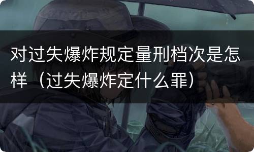 对过失爆炸规定量刑档次是怎样（过失爆炸定什么罪）