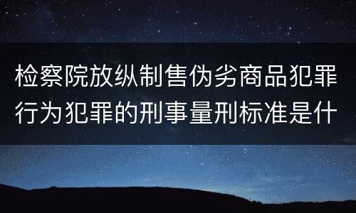检察院放纵制售伪劣商品犯罪行为犯罪的刑事量刑标准是什么