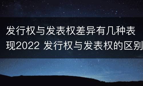 发行权与发表权差异有几种表现2022 发行权与发表权的区别