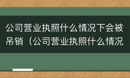 公司营业执照什么情况下会被吊销（公司营业执照什么情况下会被吊销?）