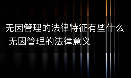 无因管理的法律特征有些什么 无因管理的法律意义