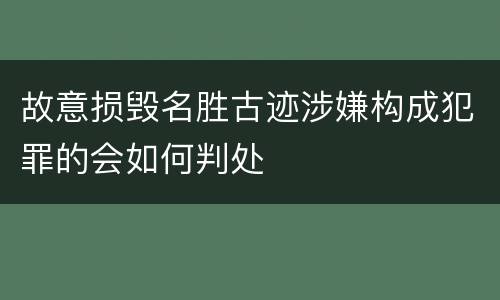 故意损毁名胜古迹涉嫌构成犯罪的会如何判处