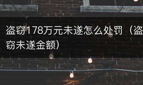 盗窃178万元未遂怎么处罚（盗窃未遂金额）