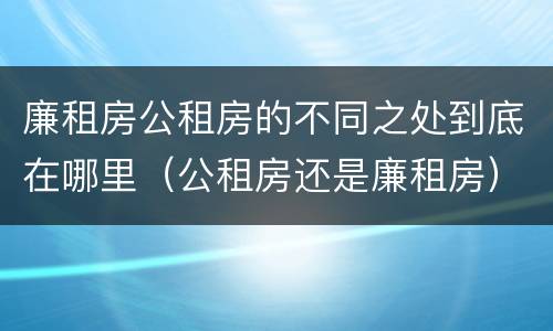 廉租房公租房的不同之处到底在哪里（公租房还是廉租房）