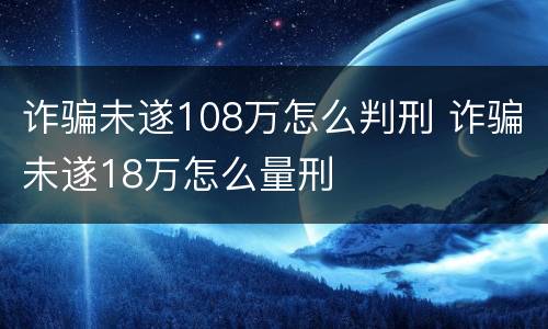 诈骗未遂108万怎么判刑 诈骗未遂18万怎么量刑
