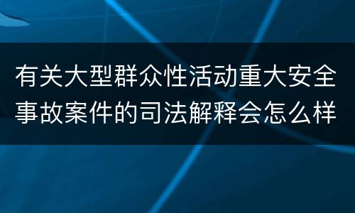 有关大型群众性活动重大安全事故案件的司法解释会怎么样规定