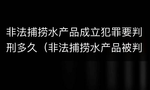 非法捕捞水产品成立犯罪要判刑多久（非法捕捞水产品被判刑）