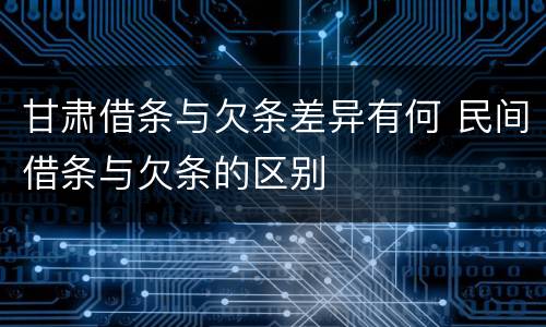 甘肃借条与欠条差异有何 民间借条与欠条的区别