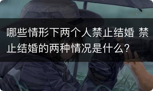 哪些情形下两个人禁止结婚 禁止结婚的两种情况是什么?