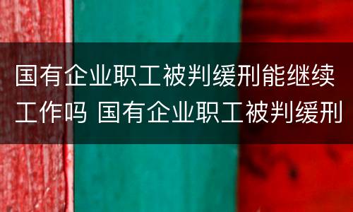 国有企业职工被判缓刑能继续工作吗 国有企业职工被判缓刑能继续工作吗知乎