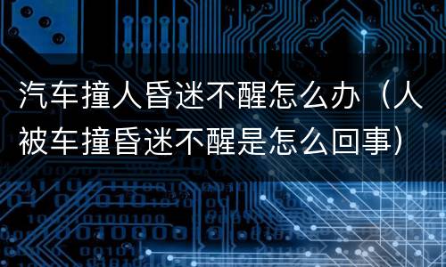 汽车撞人昏迷不醒怎么办（人被车撞昏迷不醒是怎么回事）