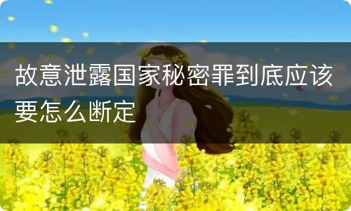 故意泄露国家秘密罪到底应该要怎么断定