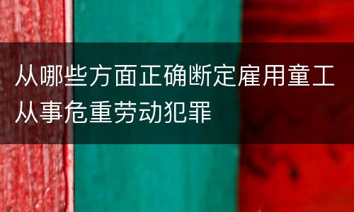 从哪些方面正确断定雇用童工从事危重劳动犯罪