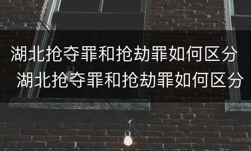 湖北抢夺罪和抢劫罪如何区分 湖北抢夺罪和抢劫罪如何区分判决