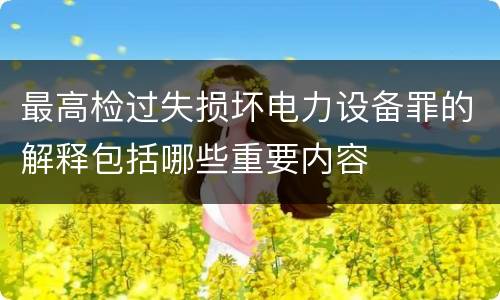 最高检过失损坏电力设备罪的解释包括哪些重要内容